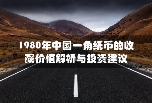 1980年中国一角纸币的收藏价值解析与投资建议