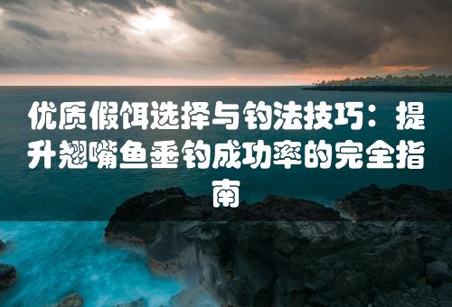 优质假饵选择与钓法技巧：提升翘嘴鱼垂钓成功率的完全指南