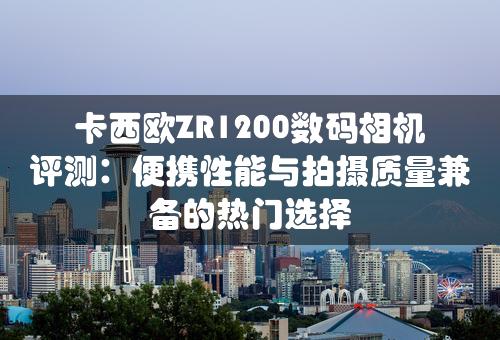 卡西欧ZR1200数码相机评测：便携性能与拍摄质量兼备的热门选择