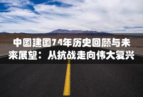 中国建国74年历史回顾与未来展望：从抗战走向伟大复兴