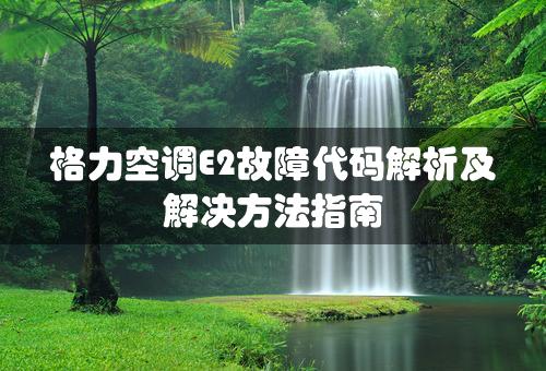 格力空调E2故障代码解析及解决方法指南