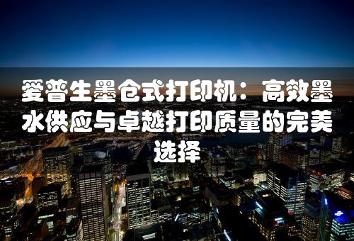 爱普生墨仓式打印机：高效墨水供应与卓越打印质量的完美选择