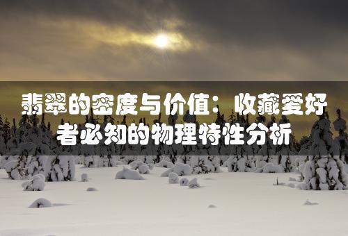 翡翠的密度与价值：收藏爱好者必知的物理特性分析