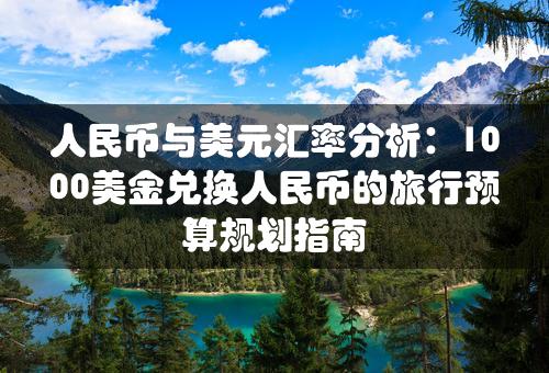 人民币与美元汇率分析：1000美金兑换人民币的旅行预算规划指南