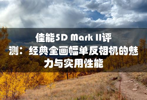 佳能5D Mark II评测：经典全画幅单反相机的魅力与实用性能