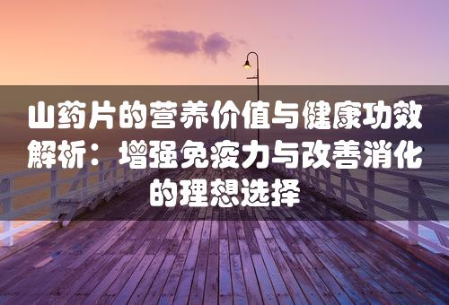 山药片的营养价值与健康功效解析：增强免疫力与改善消化的理想选择