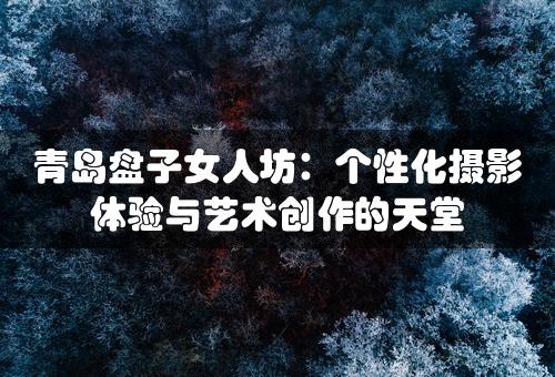 青岛盘子女人坊：个性化摄影体验与艺术创作的天堂