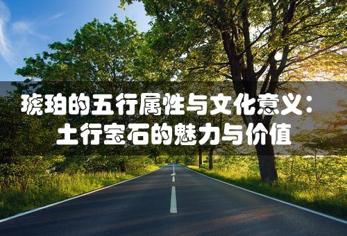 琥珀的五行属性与文化意义：土行宝石的魅力与价值