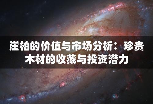 崖柏的价值与市场分析：珍贵木材的收藏与投资潜力