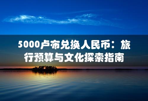 5000卢布兑换人民币：旅行预算与文化探索指南