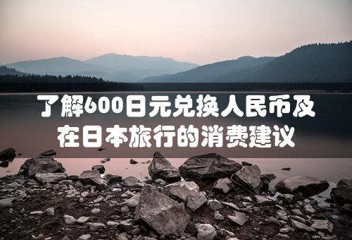 了解600日元兑换人民币及在日本旅行的消费建议