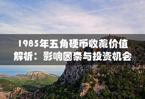 1985年五角硬币收藏价值解析：影响因素与投资机会