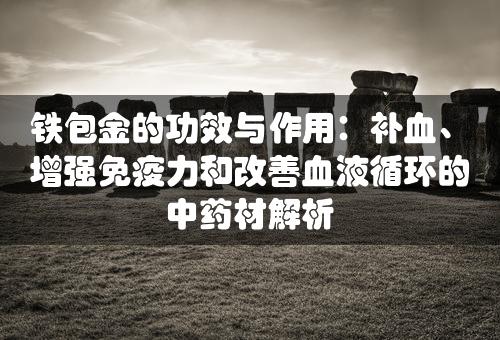 铁包金的功效与作用：补血、增强免疫力和改善血液循环的中药材解析