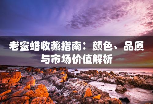 老蜜蜡收藏指南：颜色、品质与市场价值解析