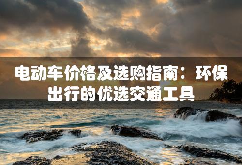 电动车价格及选购指南：环保出行的优选交通工具