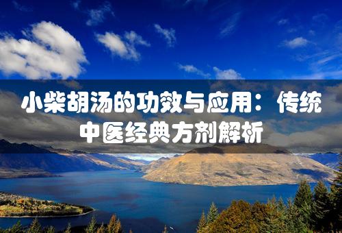 小柴胡汤的功效与应用：传统中医经典方剂解析