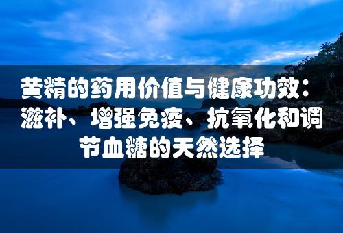 黄精的药用价值与健康功效：滋补、增强免疫、抗氧化和调节血糖的天然选择