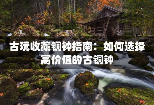 古玩收藏铜钟指南：如何选择高价值的古铜钟