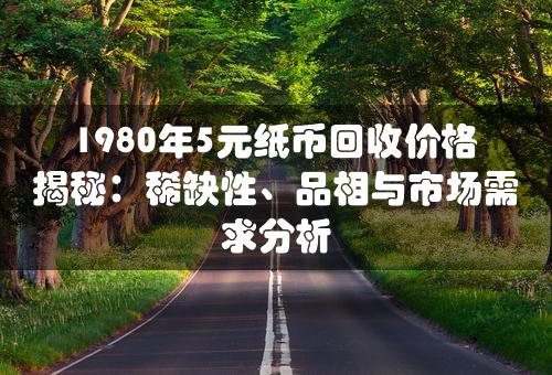 1980年5元纸币回收价格揭秘：稀缺性、品相与市场需求分析