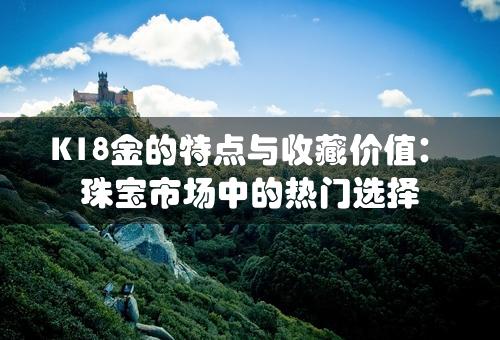 K18金的特点与收藏价值：珠宝市场中的热门选择