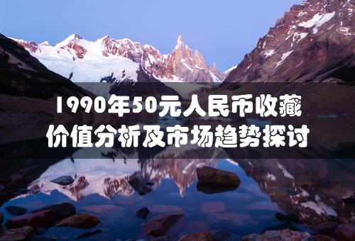 1990年50元人民币收藏价值分析及市场趋势探讨