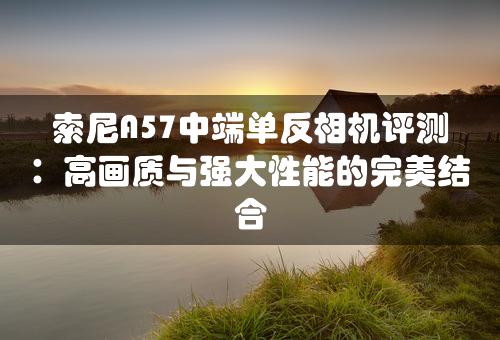 索尼A57中端单反相机评测：高画质与强大性能的完美结合