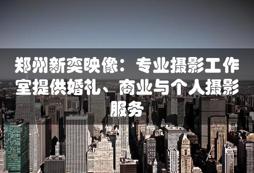 郑州新奕映像：专业摄影工作室提供婚礼、商业与个人摄影服务