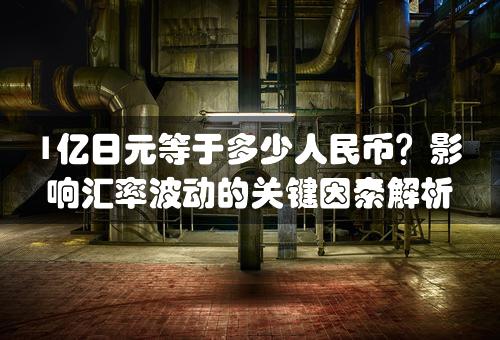 1亿日元等于多少人民币？影响汇率波动的关键因素解析