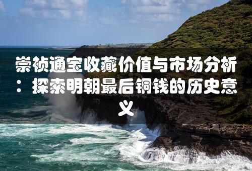 崇祯通宝收藏价值与市场分析：探索明朝最后铜钱的历史意义