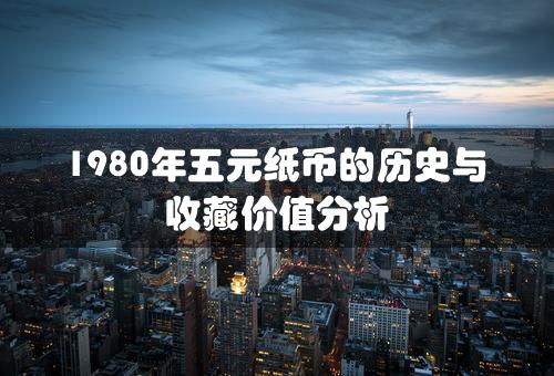 1980年五元纸币的历史与收藏价值分析