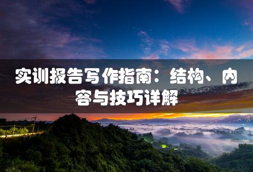 实训报告写作指南：结构、内容与技巧详解