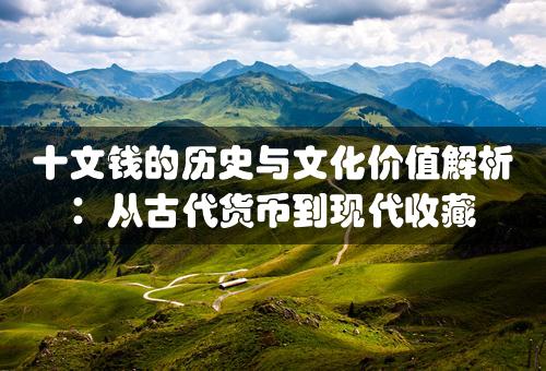 十文钱的历史与文化价值解析：从古代货币到现代收藏