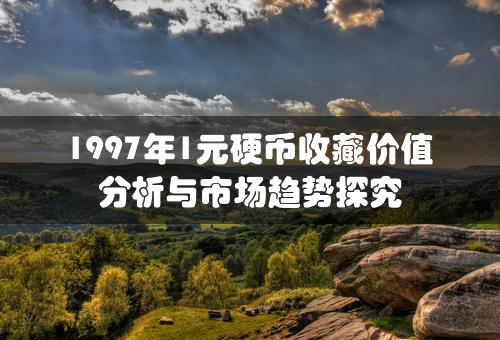 1997年1元硬币收藏价值分析与市场趋势探究