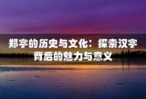 郑字的历史与文化：探索汉字背后的魅力与意义