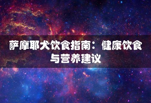 萨摩耶犬饮食指南：健康饮食与营养建议