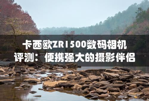 卡西欧ZR1500数码相机评测：便携强大的摄影伴侣