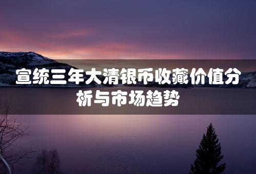 宣统三年大清银币收藏价值分析与市场趋势