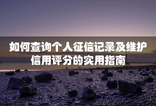 如何查询个人征信记录及维护信用评分的实用指南