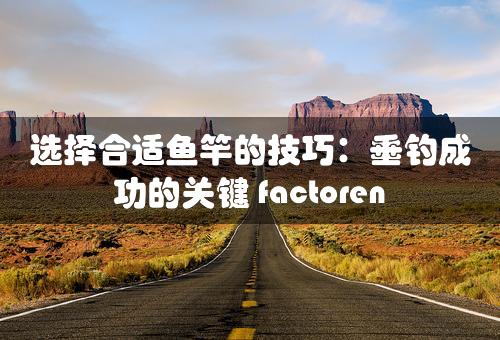 选择合适鱼竿的技巧：垂钓成功的关键 factoren