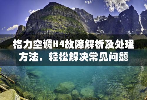 格力空调H4故障解析及处理方法，轻松解决常见问题