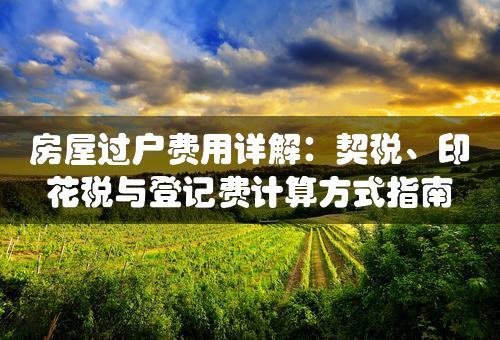 房屋过户费用详解：契税、印花税与登记费计算方式指南