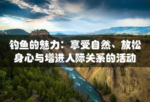 钓鱼的魅力：享受自然、放松身心与增进人际关系的活动