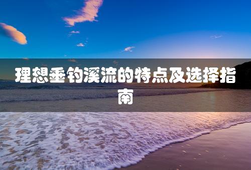 理想垂钓溪流的特点及选择指南