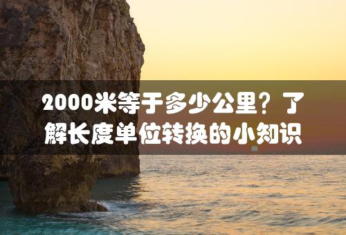 2000米等于多少公里？了解长度单位转换的小知识