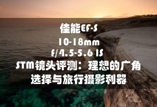 佳能EF-S 10-18mm f/4.5-5.6 IS STM镜头评测：理想的广角选择与旅行摄影利器