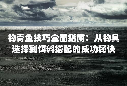 钓青鱼技巧全面指南：从钓具选择到饵料搭配的成功秘诀