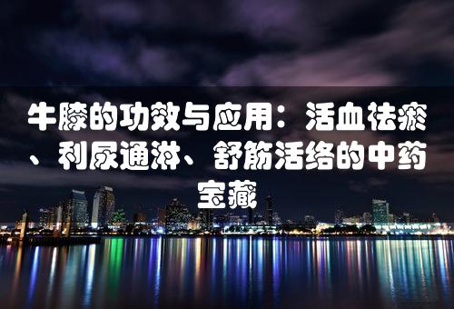 牛膝的功效与应用：活血祛瘀、利尿通淋、舒筋活络的中药宝藏