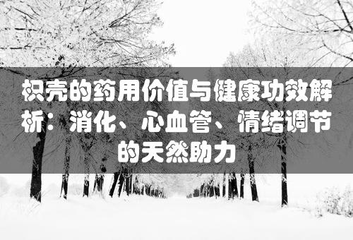 枳壳的药用价值与健康功效解析：消化、心血管、情绪调节的天然助力