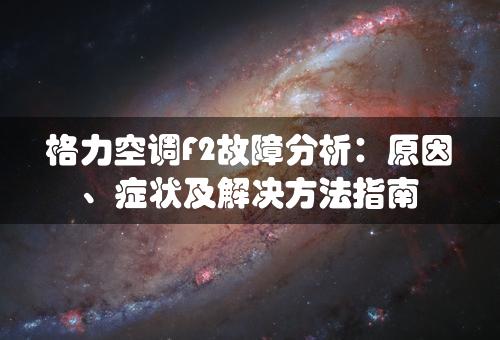 格力空调F2故障分析：原因、症状及解决方法指南