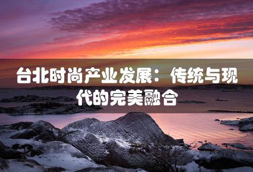 台北时尚产业发展：传统与现代的完美融合